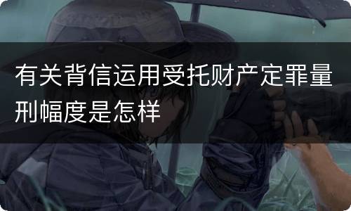 有关背信运用受托财产定罪量刑幅度是怎样