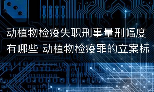 动植物检疫失职刑事量刑幅度有哪些 动植物检疫罪的立案标准