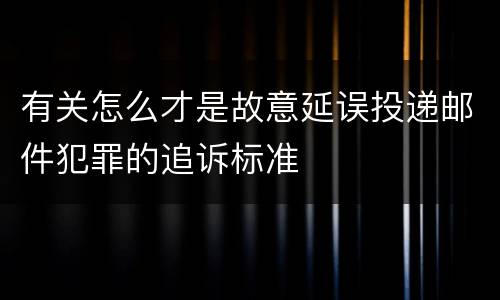 有关怎么才是故意延误投递邮件犯罪的追诉标准