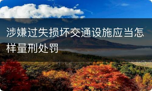涉嫌过失损坏交通设施应当怎样量刑处罚