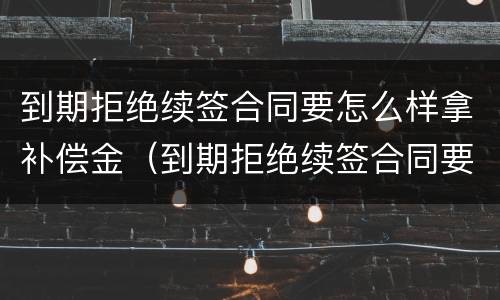 到期拒绝续签合同要怎么样拿补偿金（到期拒绝续签合同要怎么样拿补偿金呢）