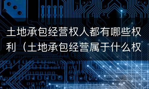 土地承包经营权人都有哪些权利（土地承包经营属于什么权）