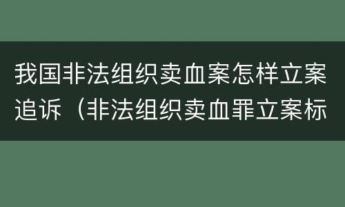 我国非法组织卖血案怎样立案追诉（非法组织卖血罪立案标准）