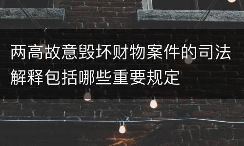 两高故意毁坏财物案件的司法解释包括哪些重要规定