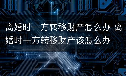 离婚时一方转移财产怎么办 离婚时一方转移财产该怎么办