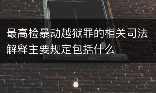 最高检暴动越狱罪的相关司法解释主要规定包括什么