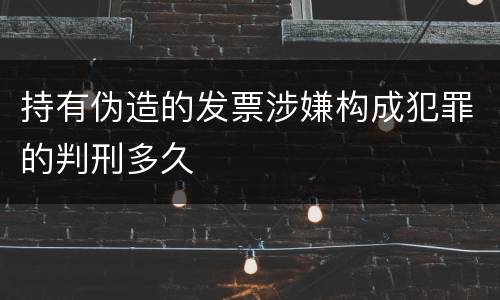 持有伪造的发票涉嫌构成犯罪的判刑多久