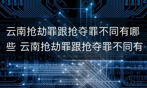 云南抢劫罪跟抢夺罪不同有哪些 云南抢劫罪跟抢夺罪不同有哪些处罚