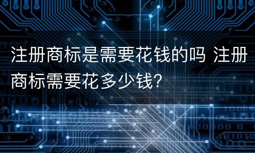 注册商标是需要花钱的吗 注册商标需要花多少钱?