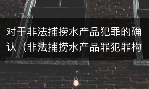 对于非法捕捞水产品犯罪的确认（非法捕捞水产品罪犯罪构成）
