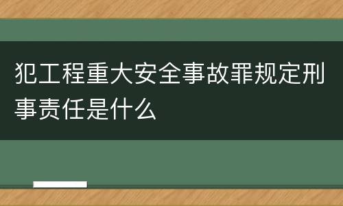 犯工程重大安全事故罪规定刑事责任是什么