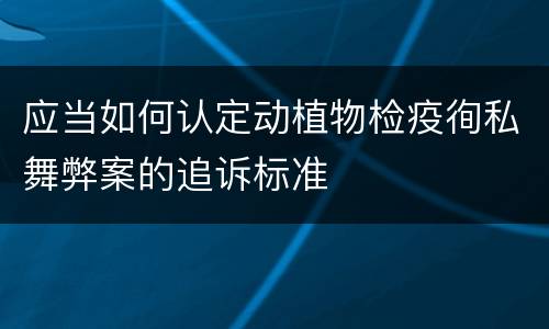 应当如何认定动植物检疫徇私舞弊案的追诉标准