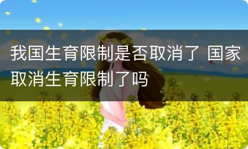 我国生育限制是否取消了 国家取消生育限制了吗