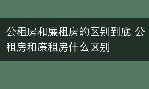 公租房和廉租房的区别到底 公租房和廉租房什么区别