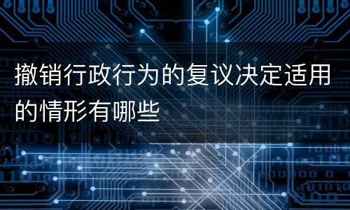 撤销行政行为的复议决定适用的情形有哪些