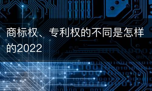 商标权、专利权的不同是怎样的2022
