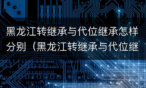 黑龙江转继承与代位继承怎样分别（黑龙江转继承与代位继承怎样分别认定）