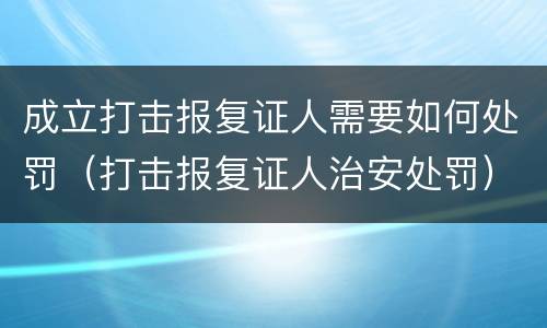 成立打击报复证人需要如何处罚（打击报复证人治安处罚）