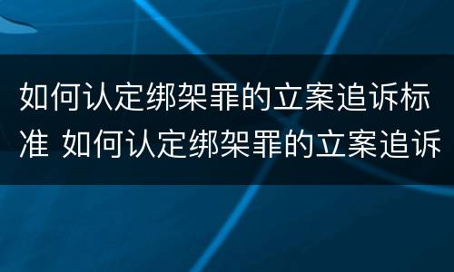 如何认定绑架罪的立案追诉标准 如何认定绑架罪的立案追诉标准最新