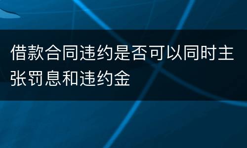 借款合同违约是否可以同时主张罚息和违约金