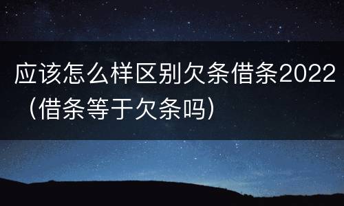 应该怎么样区别欠条借条2022（借条等于欠条吗）