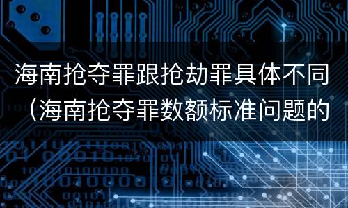 海南抢夺罪跟抢劫罪具体不同（海南抢夺罪数额标准问题的规定）