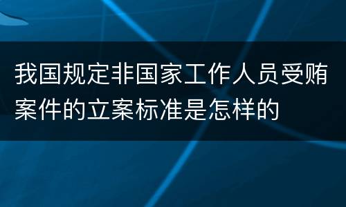 我国规定非国家工作人员受贿案件的立案标准是怎样的