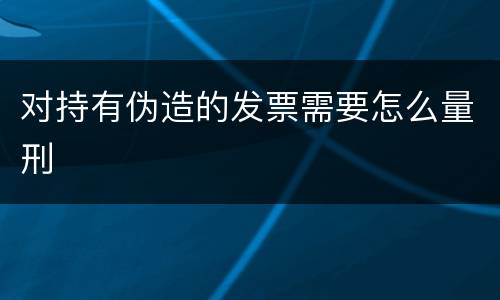 对持有伪造的发票需要怎么量刑