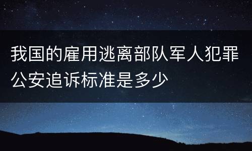 我国的雇用逃离部队军人犯罪公安追诉标准是多少