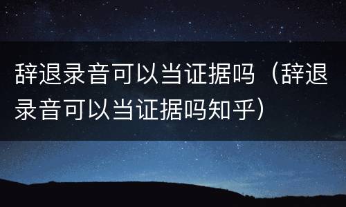 辞退录音可以当证据吗（辞退录音可以当证据吗知乎）