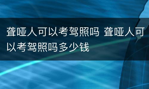 聋哑人可以考驾照吗 聋哑人可以考驾照吗多少钱