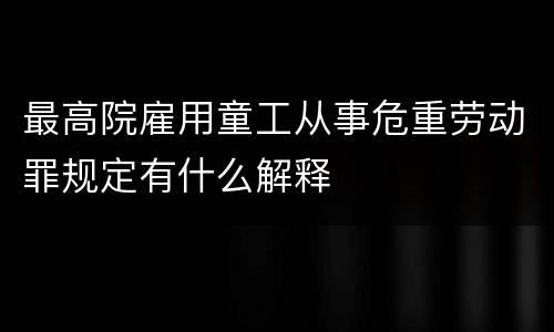 最高院雇用童工从事危重劳动罪规定有什么解释