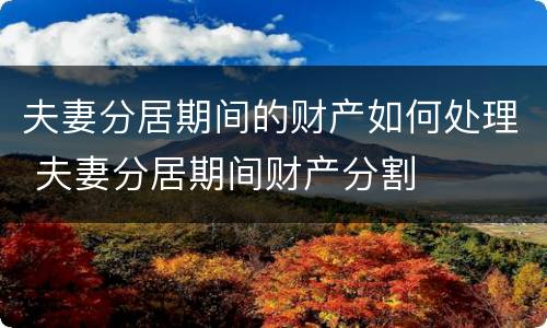 夫妻分居期间的财产如何处理 夫妻分居期间财产分割
