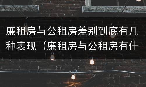 廉租房与公租房差别到底有几种表现（廉租房与公租房有什么不同）