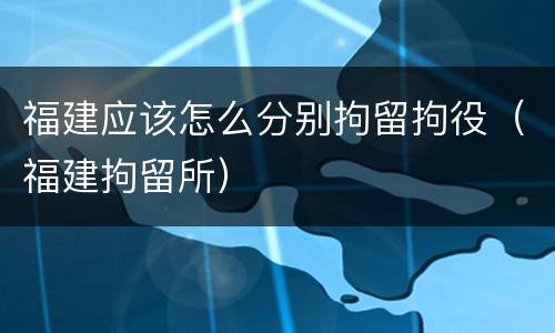 福建应该怎么分别拘留拘役（福建拘留所）