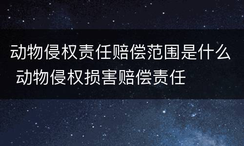 动物侵权责任赔偿范围是什么 动物侵权损害赔偿责任