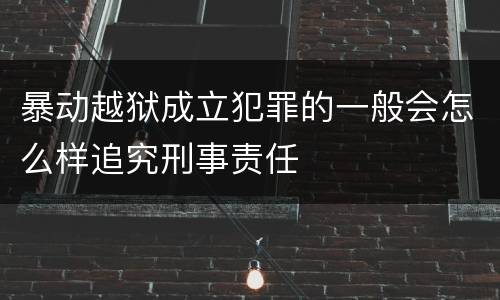 暴动越狱成立犯罪的一般会怎么样追究刑事责任