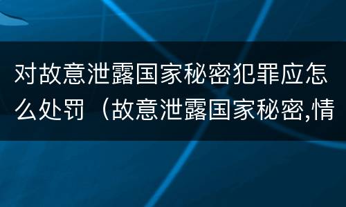 对故意泄露国家秘密犯罪应怎么处罚（故意泄露国家秘密,情节严重的,追究刑事责任）