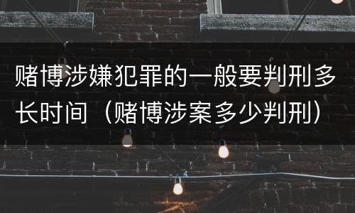赌博涉嫌犯罪的一般要判刑多长时间（赌博涉案多少判刑）