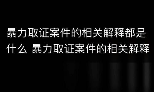 暴力取证案件的相关解释都是什么 暴力取证案件的相关解释都是什么意思