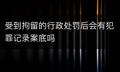 受到拘留的行政处罚后会有犯罪记录案底吗