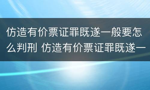 仿造有价票证罪既遂一般要怎么判刑 仿造有价票证罪既遂一般要怎么判刑呢