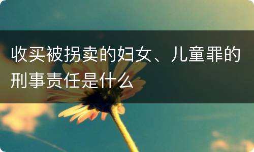 收买被拐卖的妇女、儿童罪的刑事责任是什么