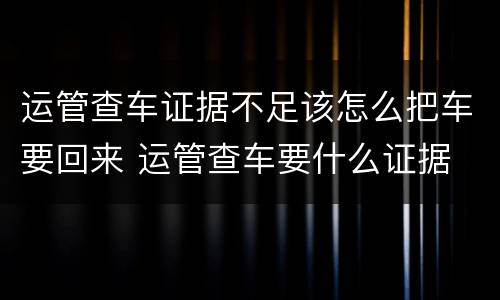 运管查车证据不足该怎么把车要回来 运管查车要什么证据