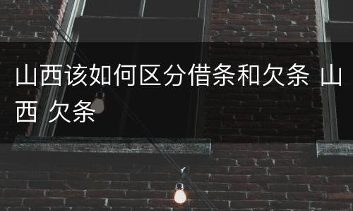 山西该如何区分借条和欠条 山西 欠条