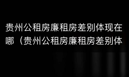 贵州公租房廉租房差别体现在哪（贵州公租房廉租房差别体现在哪些方面）