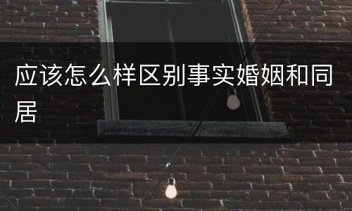 应该怎么样区别事实婚姻和同居