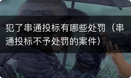 犯了串通投标有哪些处罚（串通投标不予处罚的案件）