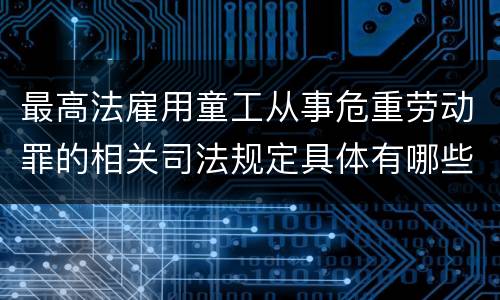 最高法雇用童工从事危重劳动罪的相关司法规定具体有哪些主要内容