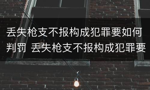 丢失枪支不报构成犯罪要如何判罚 丢失枪支不报构成犯罪要如何判罚呢